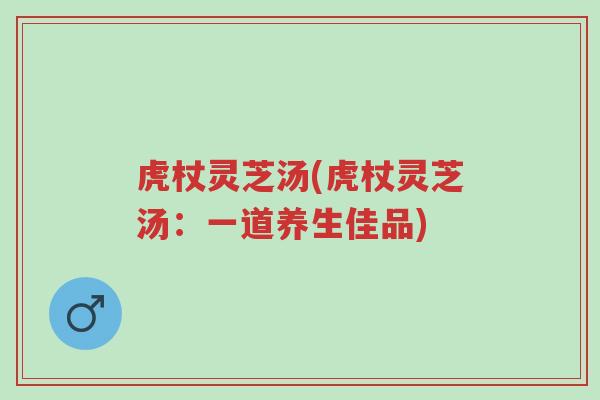 虎杖灵芝汤(虎杖灵芝汤:一道养生佳品)-第1张图片-超越 虎杖灵芝汤(虎杖灵芝汤:一道养生佳品)-第1张图片-超越