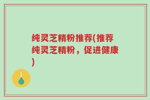纯灵芝精粉推荐(推荐纯灵芝精粉,促进健康)-第1张图片-超越 纯灵芝精粉推荐(推荐纯灵芝精粉,促进健康)-第1张图片-超越