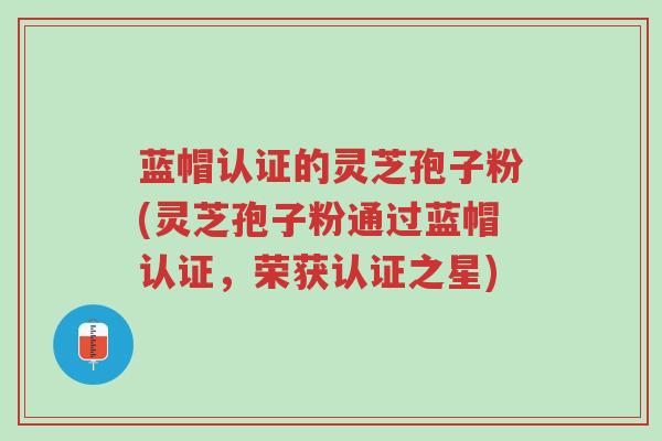 蓝帽认证的灵芝孢子粉(灵芝孢子粉通过蓝帽认证,荣获认证之星)-第1张图片-超越 蓝帽认证的灵芝孢子粉(灵芝孢子粉通过蓝帽认证,荣获认证之星)-第1张图片-超越