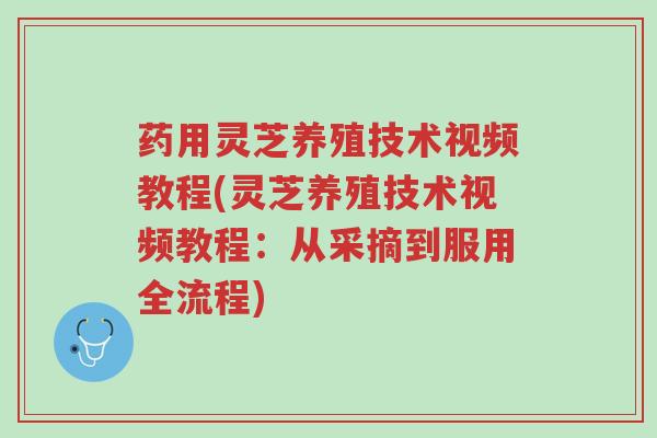 药用灵芝养殖技术视频教程(灵芝养殖技术视频教程:从采摘到服用全流程)-第1张图片-超越 药用灵芝养殖技术视频教程(灵芝养殖技术视频教程:从采摘到服用全流程)-第1张图片-超越