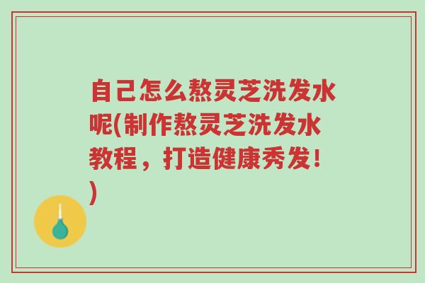自己怎么熬灵芝洗发水呢(制作熬灵芝洗发水教程,打造健康秀发!)-第1张图片-超越 自己怎么熬灵芝洗发水呢(制作熬灵芝洗发水教程,打造健康秀发!)-第1张图片-超越