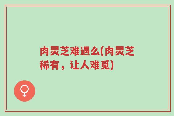肉灵芝难遇么(肉灵芝稀有,让人难觅)-第1张图片-超越 肉灵芝难遇么(肉灵芝稀有,让人难觅)-第1张图片-超越