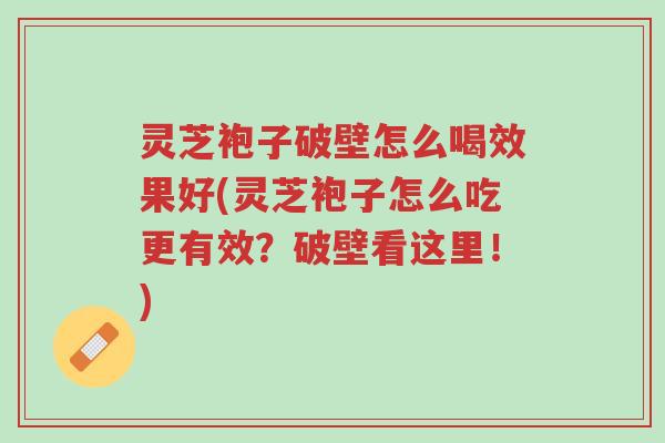 灵芝袍子破壁怎么喝效果好(灵芝袍子怎么吃更有效？破壁看这里！)-第1张图片-超越