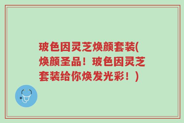 玻色因灵芝焕颜套装(焕颜圣品!玻色因灵芝套装给你焕发光彩!)-第1张图片-超越 玻色因灵芝焕颜套装(焕颜圣品!玻色因灵芝套装给你焕发光彩!)-第1张图片-超越