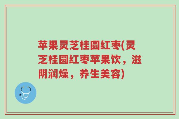 苹果灵芝桂圆红枣(灵芝桂圆红枣苹果饮,滋阴润燥,养生美容)-第1张图片-超越 苹果灵芝桂圆红枣(灵芝桂圆红枣苹果饮,滋阴润燥,养生美容)-第1张图片-超越