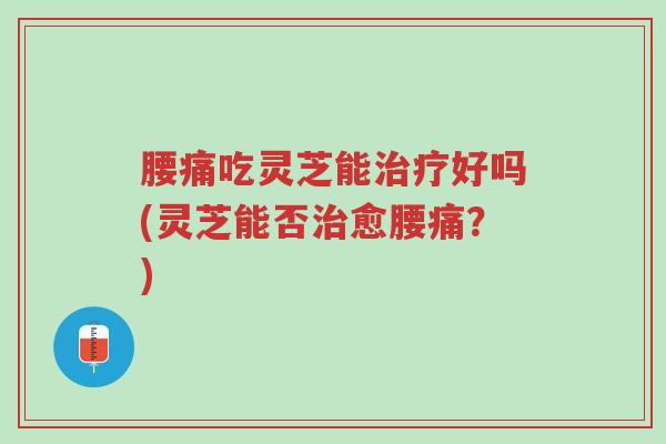腰痛吃灵芝能治疗好吗(灵芝能否治愈腰痛?)-第1张图片-超越 腰痛吃灵芝能治疗好吗(灵芝能否治愈腰痛?)-第1张图片-超越