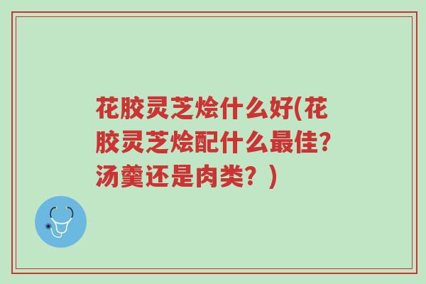 花胶灵芝烩什么好(花胶灵芝烩配什么最佳?汤羹还是肉类?)-第1张图片-超越 花胶灵芝烩什么好(花胶灵芝烩配什么最佳?汤羹还是肉类?)-第1张图片-超越