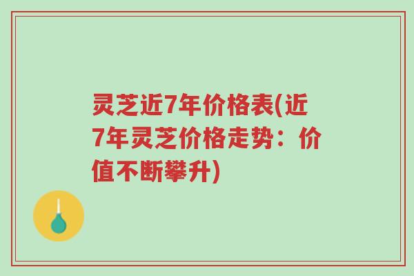 灵芝近7年价格表(近7年灵芝价格走势:价值不断攀升)-第1张图片-超越 灵芝近7年价格表(近7年灵芝价格走势:价值不断攀升)-第1张图片-超越