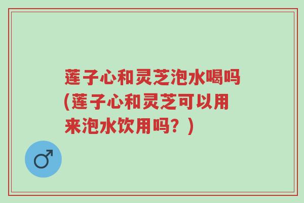 莲子心和灵芝泡水喝吗(莲子心和灵芝可以用来泡水饮用吗?)-第1张图片-超越 莲子心和灵芝泡水喝吗(莲子心和灵芝可以用来泡水饮用吗?)-第1张图片-超越