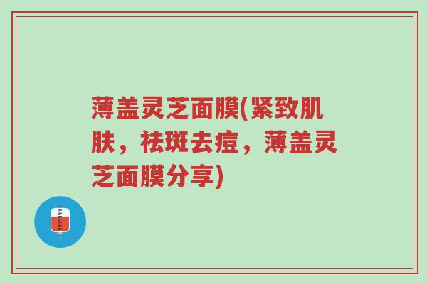 薄盖灵芝面膜(紧致肌肤,祛斑去痘,薄盖灵芝面膜分享)-第1张图片-超越 薄盖灵芝面膜(紧致肌肤,祛斑去痘,薄盖灵芝面膜分享)-第1张图片-超越