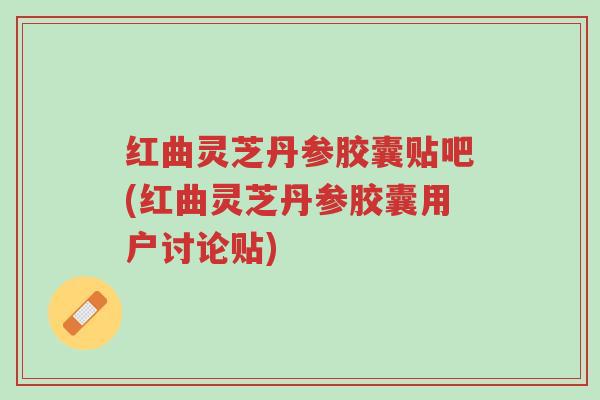 红曲灵芝丹参胶囊贴吧(红曲灵芝丹参胶囊用户讨论贴)-第1张图片-超越 红曲灵芝丹参胶囊贴吧(红曲灵芝丹参胶囊用户讨论贴)-第1张图片-超越