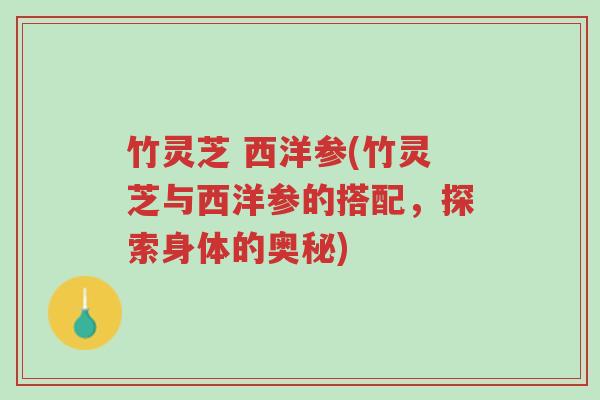 竹灵芝 西洋参(竹灵芝与西洋参的搭配,探索身体的奥秘)-第1张图片-超越 竹灵芝 西洋参(竹灵芝与西洋参的搭配,探索身体的奥秘)-第1张图片-超越