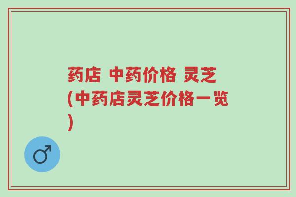 药店 中药价格 灵芝(中药店灵芝价格一览)-第1张图片-超越 药店 中药价格 灵芝(中药店灵芝价格一览)-第1张图片-超越