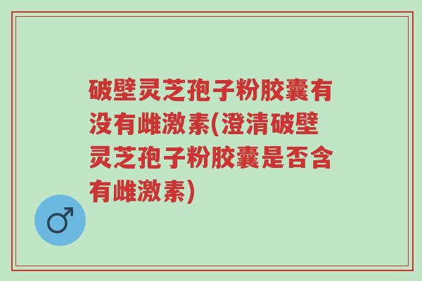 破壁灵芝孢子粉胶囊有没有雌激素(澄清破壁灵芝孢子粉胶囊是否含有雌激素)-第1张图片-超越