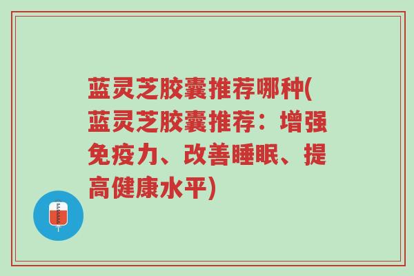 蓝灵芝胶囊推荐哪种(蓝灵芝胶囊推荐:增强免疫力、改善睡眠、提高健康水平)-第1张图片-超越 蓝灵芝胶囊推荐哪种(蓝灵芝胶囊推荐:增强免疫力、改善睡眠、提高健康水平)-第1张图片-超越