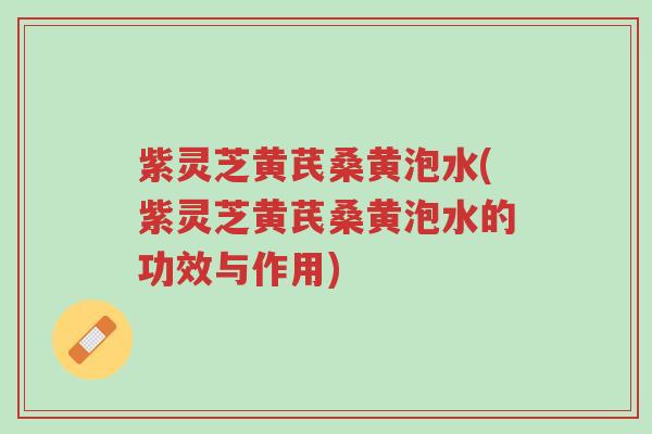 紫灵芝黄芪桑黄泡水(紫灵芝黄芪桑黄泡水的功效与作用)-第1张图片-超越 紫灵芝黄芪桑黄泡水(紫灵芝黄芪桑黄泡水的功效与作用)-第1张图片-超越