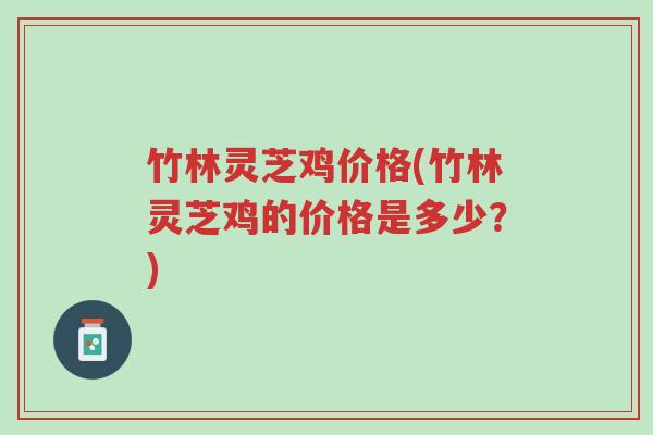 竹林灵芝鸡价格(竹林灵芝鸡的价格是多少?)-第1张图片-超越 竹林灵芝鸡价格(竹林灵芝鸡的价格是多少?)-第1张图片-超越