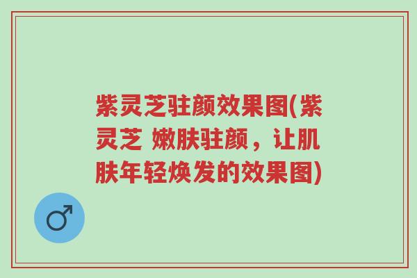 紫灵芝驻颜效果图(紫灵芝 嫩肤驻颜，让肌肤年轻焕发的效果图)-第1张图片-超越