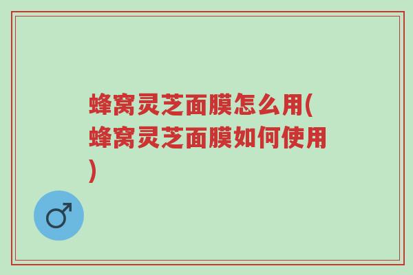 蜂窝灵芝面膜怎么用(蜂窝灵芝面膜如何使用)-第1张图片-超越 蜂窝灵芝面膜怎么用(蜂窝灵芝面膜如何使用)-第1张图片-超越