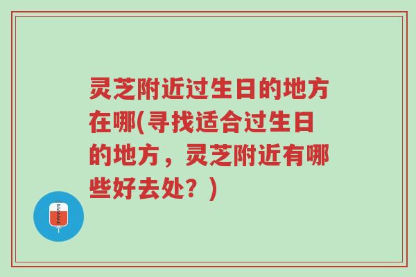 灵芝附近过生日的地方在哪(寻找适合过生日的地方,灵芝附近有哪些好去处?)-第1张图片-超越 灵芝附近过生日的地方在哪(寻找适合过生日的地方,灵芝附近有哪些好去处?)-第1张图片-超越