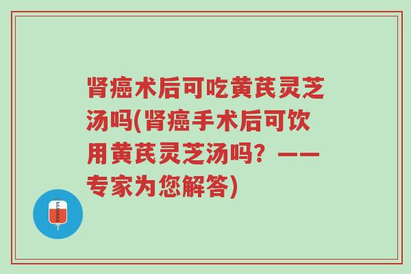 肾癌术后可吃黄芪灵芝汤吗(肾癌手术后可饮用黄芪灵芝汤吗？——专家为您解答)-第1张图片-超越