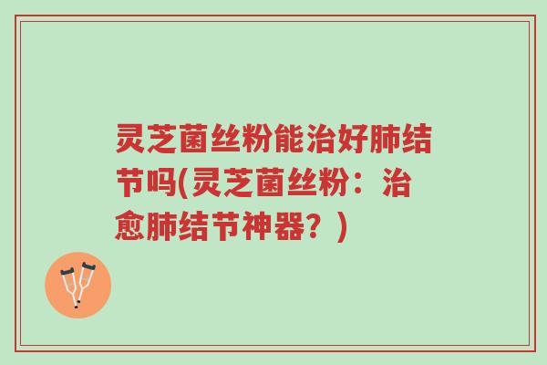 灵芝菌丝粉能治好肺结节吗(灵芝菌丝粉:治愈肺结节神器?)-第1张图片-超越 灵芝菌丝粉能治好肺结节吗(灵芝菌丝粉:治愈肺结节神器?)-第1张图片-超越