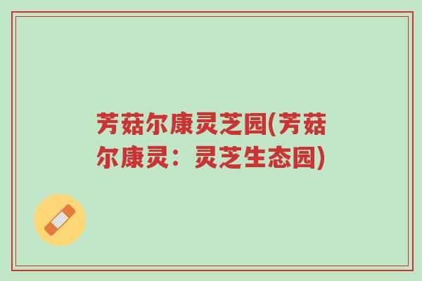 芳菇尔康灵芝园(芳菇尔康灵：灵芝生态园)-第1张图片-超越