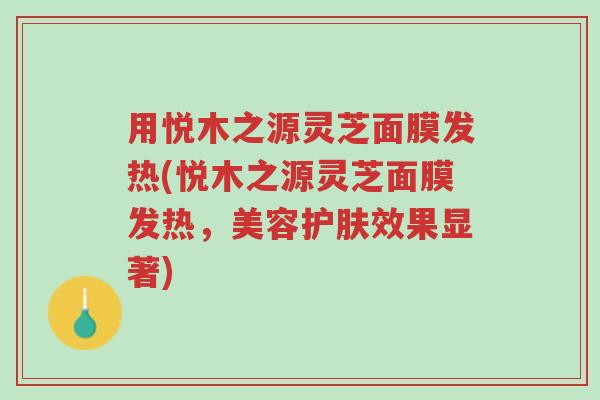 用悦木之源灵芝面膜发热(悦木之源灵芝面膜发热,美容护肤效果显著)-第1张图片-超越 用悦木之源灵芝面膜发热(悦木之源灵芝面膜发热,美容护肤效果显著)-第1张图片-超越