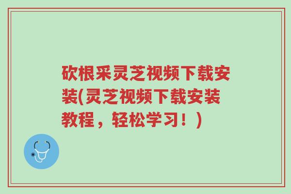 砍根采灵芝视频下载安装(灵芝视频下载安装教程,轻松学习!)-第1张图片-超越 砍根采灵芝视频下载安装(灵芝视频下载安装教程,轻松学习!)-第1张图片-超越