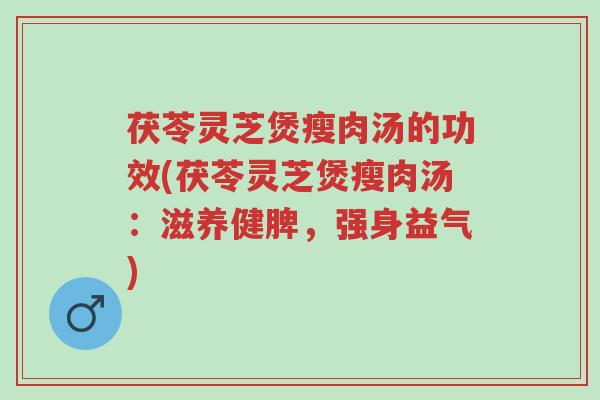 茯苓灵芝煲瘦肉汤的功效(茯苓灵芝煲瘦肉汤：滋养健脾，强身益气)-第1张图片-超越