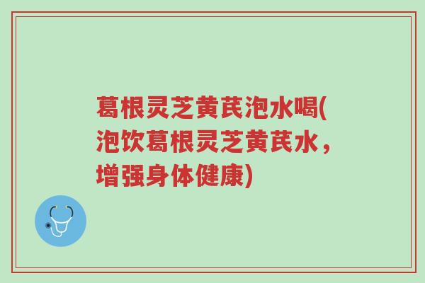 葛根灵芝黄芪泡水喝(泡饮葛根灵芝黄芪水,增强身体健康)-第1张图片-超越 葛根灵芝黄芪泡水喝(泡饮葛根灵芝黄芪水,增强身体健康)-第1张图片-超越
