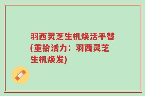 羽西灵芝生机焕活平替(重拾活力:羽西灵芝生机焕发)-第1张图片-超越 羽西灵芝生机焕活平替(重拾活力:羽西灵芝生机焕发)-第1张图片-超越