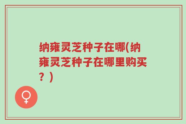 纳雍灵芝种子在哪(纳雍灵芝种子在哪里购买?)-第1张图片-超越 纳雍灵芝种子在哪(纳雍灵芝种子在哪里购买?)-第1张图片-超越