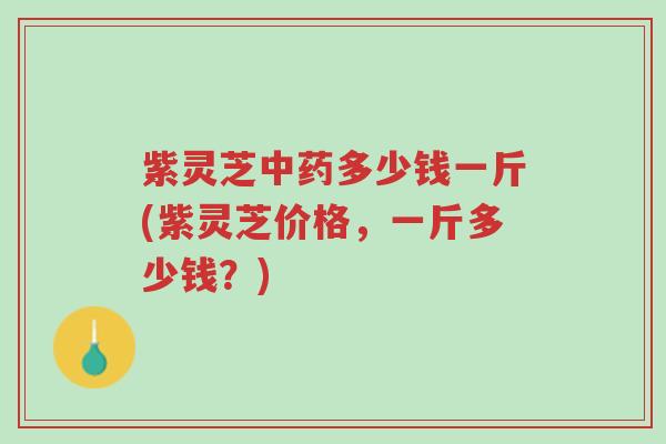 紫灵芝中药多少钱一斤(紫灵芝价格,一斤多少钱?)-第1张图片-超越 紫灵芝中药多少钱一斤(紫灵芝价格,一斤多少钱?)-第1张图片-超越