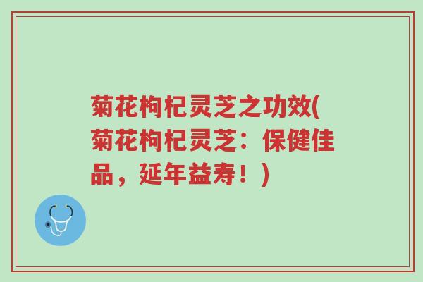 菊花枸杞灵芝之功效(菊花枸杞灵芝:保健佳品,延年益寿!)-第1张图片-超越 菊花枸杞灵芝之功效(菊花枸杞灵芝:保健佳品,延年益寿!)-第1张图片-超越