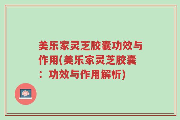 美乐家灵芝胶囊功效与作用(美乐家灵芝胶囊:功效与作用解析)-第1张图片-超越 美乐家灵芝胶囊功效与作用(美乐家灵芝胶囊:功效与作用解析)-第1张图片-超越