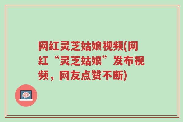 网红灵芝姑娘视频(网红“灵芝姑娘”发布视频,网友点赞不断)-第1张图片-超越 网红灵芝姑娘视频(网红“灵芝姑娘”发布视频,网友点赞不断)-第1张图片-超越