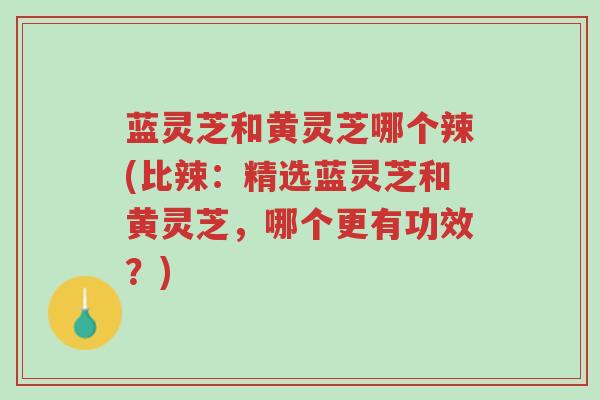 蓝灵芝和黄灵芝哪个辣(比辣:精选蓝灵芝和黄灵芝,哪个更有功效?)-第1张图片-超越 蓝灵芝和黄灵芝哪个辣(比辣:精选蓝灵芝和黄灵芝,哪个更有功效?)-第1张图片-超越