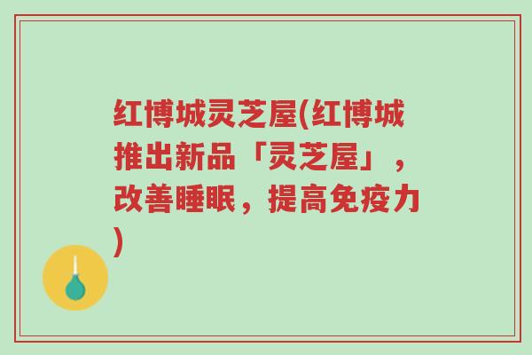 红博城灵芝屋(红博城推出新品「灵芝屋」，改善睡眠，提高免疫力)-第1张图片-超越