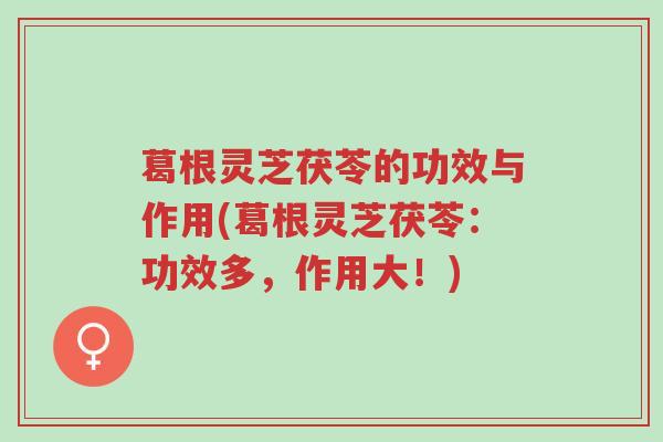 葛根灵芝茯苓的功效与作用(葛根灵芝茯苓:功效多,作用大!)-第1张图片-超越 葛根灵芝茯苓的功效与作用(葛根灵芝茯苓:功效多,作用大!)-第1张图片-超越