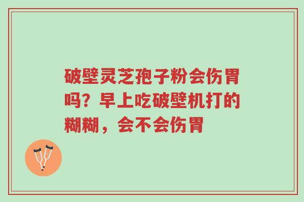 破壁灵芝孢子粉会伤胃吗?早上吃破壁机打的糊糊,会不会伤胃-第1张图片-超越 破壁灵芝孢子粉会伤胃吗?早上吃破壁机打的糊糊,会不会伤胃-第1张图片-超越
