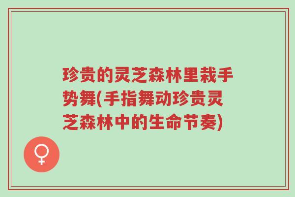 珍贵的灵芝森林里栽手势舞(手指舞动珍贵灵芝森林中的生命节奏)-第1张图片-超越 珍贵的灵芝森林里栽手势舞(手指舞动珍贵灵芝森林中的生命节奏)-第1张图片-超越