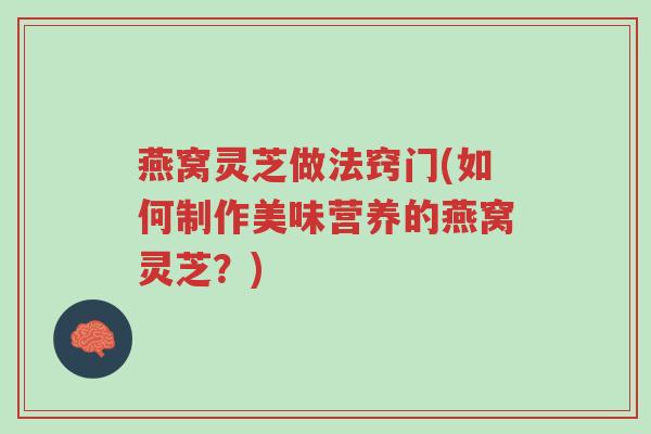 燕窝灵芝做法窍门(如何制作美味营养的燕窝灵芝？)-第1张图片-超越