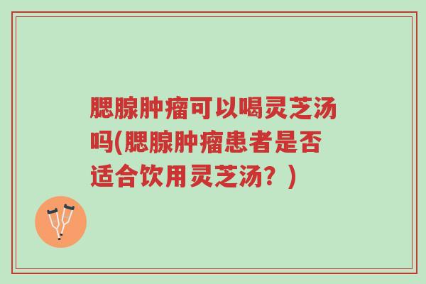 腮腺肿瘤可以喝灵芝汤吗(腮腺肿瘤患者是否适合饮用灵芝汤?)-第1张图片-超越 腮腺肿瘤可以喝灵芝汤吗(腮腺肿瘤患者是否适合饮用灵芝汤?)-第1张图片-超越