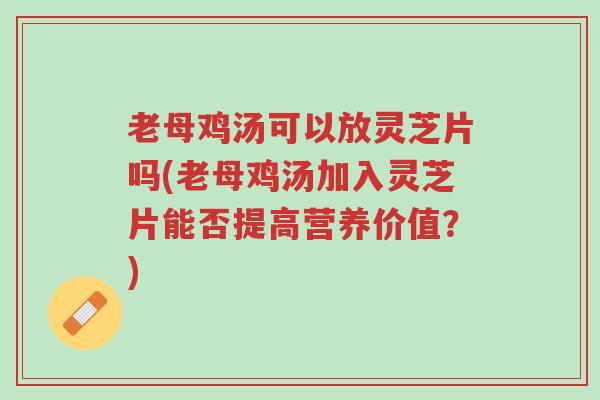 老母鸡汤可以放灵芝片吗(老母鸡汤加入灵芝片能否提高营养价值?)-第1张图片-超越 老母鸡汤可以放灵芝片吗(老母鸡汤加入灵芝片能否提高营养价值?)-第1张图片-超越