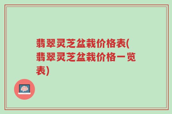 翡翠灵芝盆栽价格表(翡翠灵芝盆栽价格一览表)-第1张图片-超越 翡翠灵芝盆栽价格表(翡翠灵芝盆栽价格一览表)-第1张图片-超越