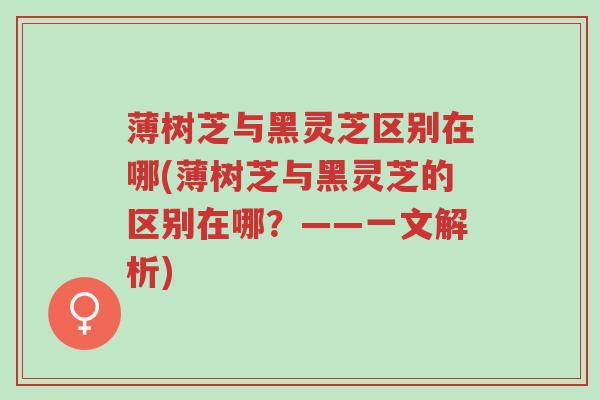 薄树芝与黑灵芝区别在哪(薄树芝与黑灵芝的区别在哪？——一文解析)-第1张图片-超越