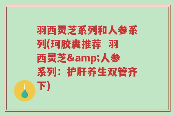 羽西灵芝系列和人参系列(珂胶囊推荐 羽西灵芝&人参系列:护肝养生双管齐下)-第1张图片-超越 羽西灵芝系列和人参系列(珂胶囊推荐 羽西灵芝&人参系列:护肝养生双管齐下)-第1张图片-超越
