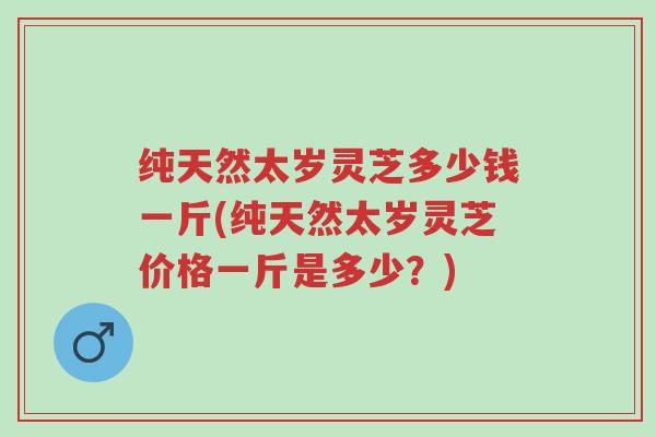 纯天然太岁灵芝多少钱一斤(纯天然太岁灵芝价格一斤是多少?)-第1张图片-超越 纯天然太岁灵芝多少钱一斤(纯天然太岁灵芝价格一斤是多少?)-第1张图片-超越