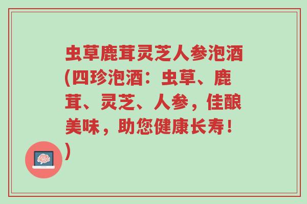 虫草鹿茸灵芝人参泡酒(四珍泡酒：虫草、鹿茸、灵芝、人参，佳酿美味，助您健康长寿！)-第1张图片-超越